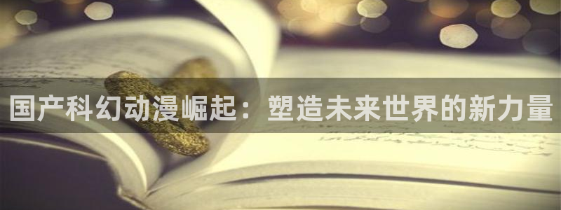 58动漫网页：国产科幻动漫崛起：塑造未来世界的新力量